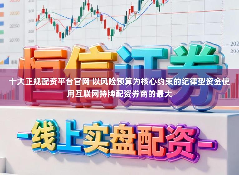 十大正规配资平台官网 以风险预算为核心约束的纪律型资金使用互联网持牌配资券商的最大