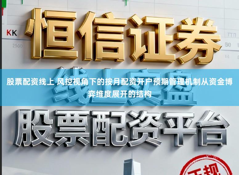 股票配资线上 风控视角下的按月配资开户预期管理机制从资金博弈维度展开的结构