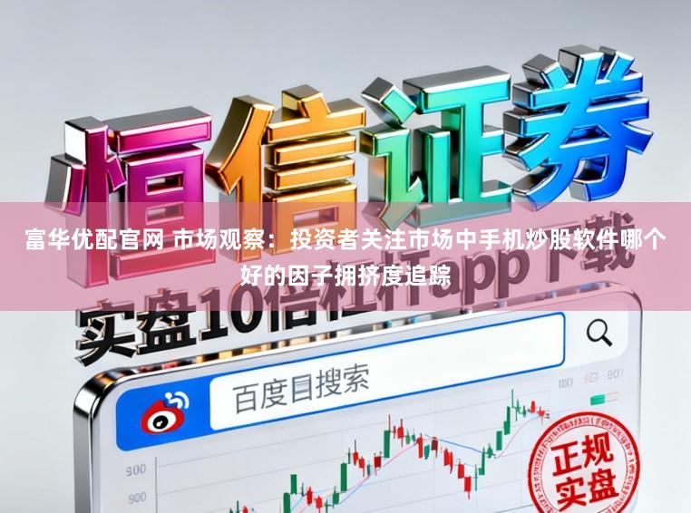 富华优配官网 市场观察：投资者关注市场中手机炒股软件哪个好的因子拥挤度追踪