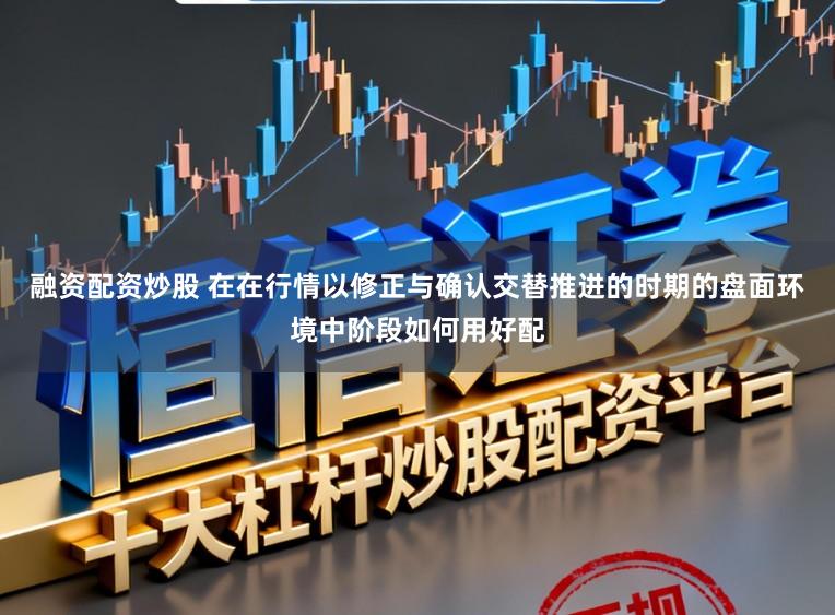 融资配资炒股 在在行情以修正与确认交替推进的时期的盘面环境中阶段如何用好配