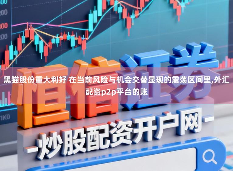 黑猫股份重大利好 在当前风险与机会交替显现的震荡区间里,外汇配资p2p平台的账