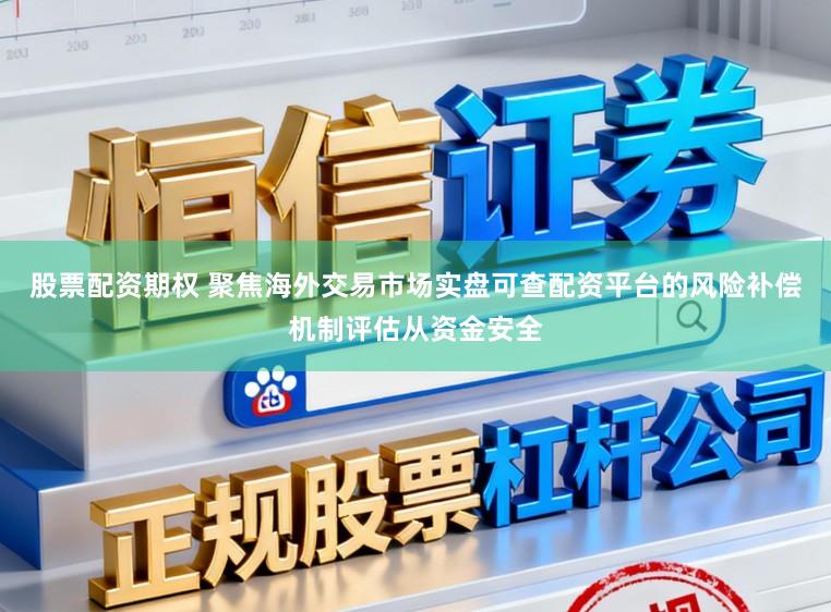 股票配资期权 聚焦海外交易市场实盘可查配资平台的风险补偿机制评估从资金安全