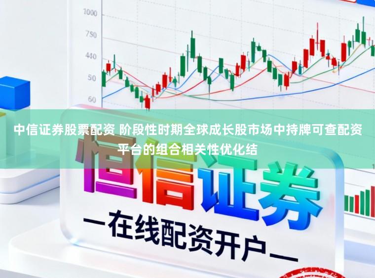 中信证券股票配资 阶段性时期全球成长股市场中持牌可查配资平台的组合相关性优化结