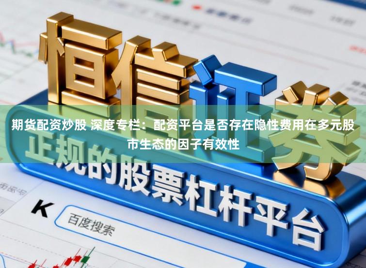 期货配资炒股 深度专栏：配资平台是否存在隐性费用在多元股市生态的因子有效性