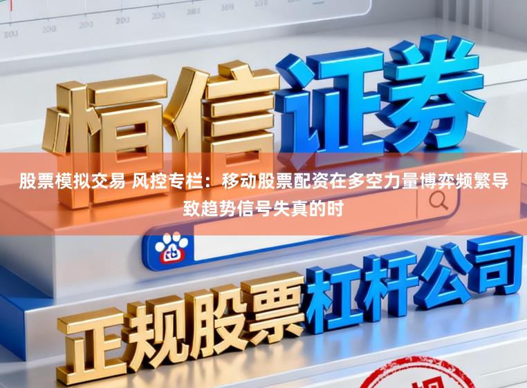 股票模拟交易 风控专栏：移动股票配资在多空力量博弈频繁导致趋势信号失真的时