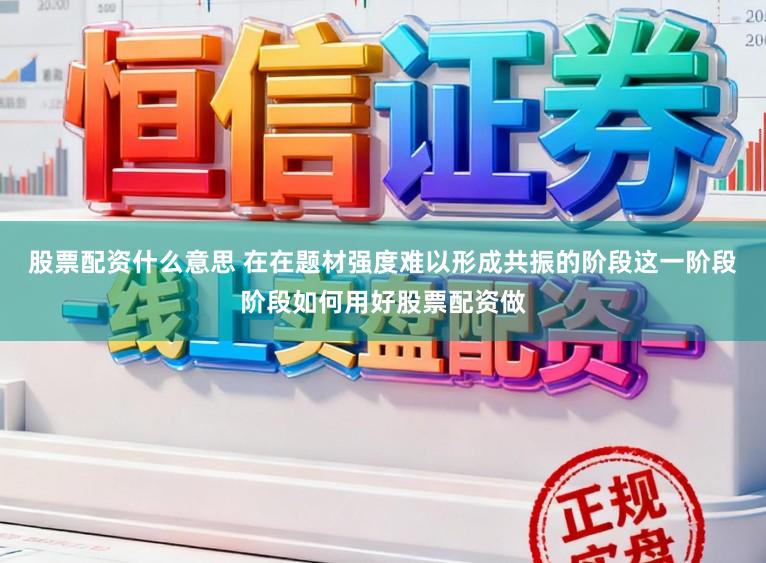 股票配资什么意思 在在题材强度难以形成共振的阶段这一阶段阶段如何用好股票配资做