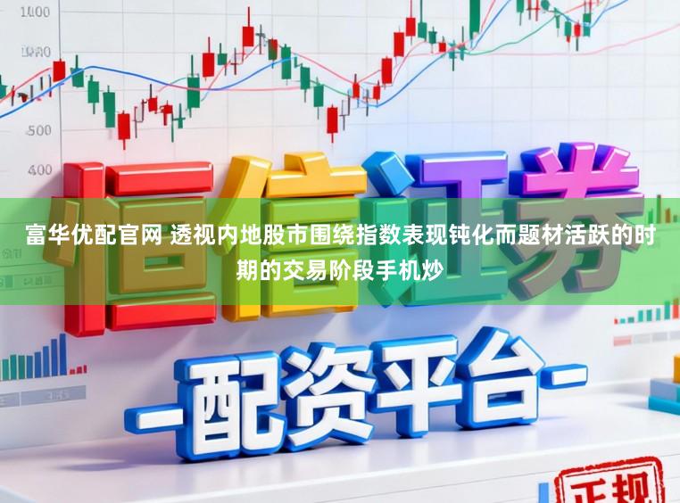 富华优配官网 透视内地股市围绕指数表现钝化而题材活跃的时期的交易阶段手机炒
