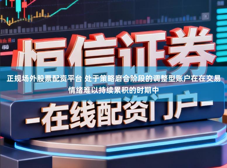 正规场外股票配资平台 处于策略磨合阶段的调整型账户在在交易情绪难以持续累积的时期中