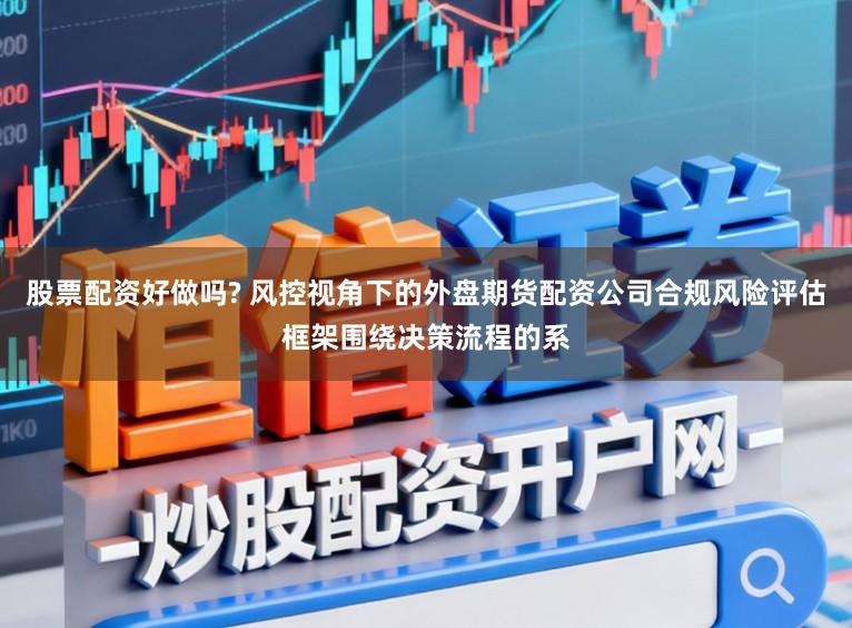 股票配资好做吗? 风控视角下的外盘期货配资公司合规风险评估框架围绕决策流程的系