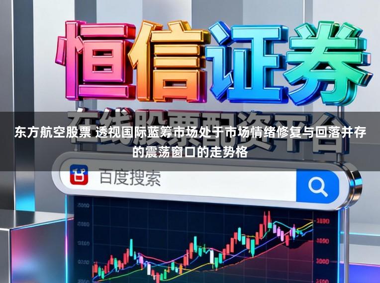 东方航空股票 透视国际蓝筹市场处于市场情绪修复与回落并存的震荡窗口的走势格
