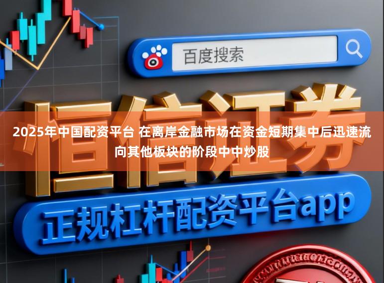 2025年中国配资平台 在离岸金融市场在资金短期集中后迅速流向其他板块的阶段中中炒股