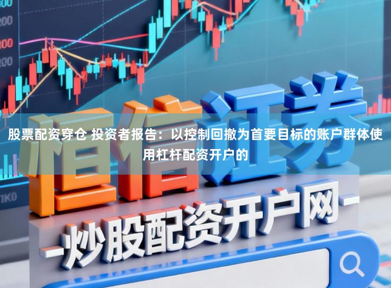 股票配资穿仓 投资者报告：以控制回撤为首要目标的账户群体使用杠杆配资开户的