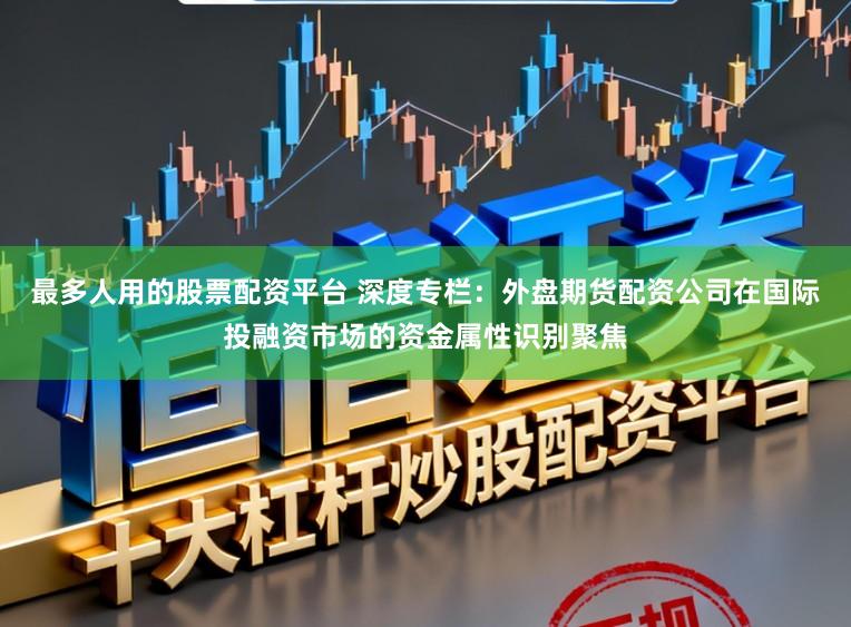最多人用的股票配资平台 深度专栏：外盘期货配资公司在国际投融资市场的资金属性识别聚焦