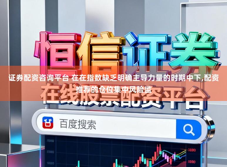 证券配资咨询平台 在在指数缺乏明确主导力量的时期中下,配资推荐的仓位集中风险监
