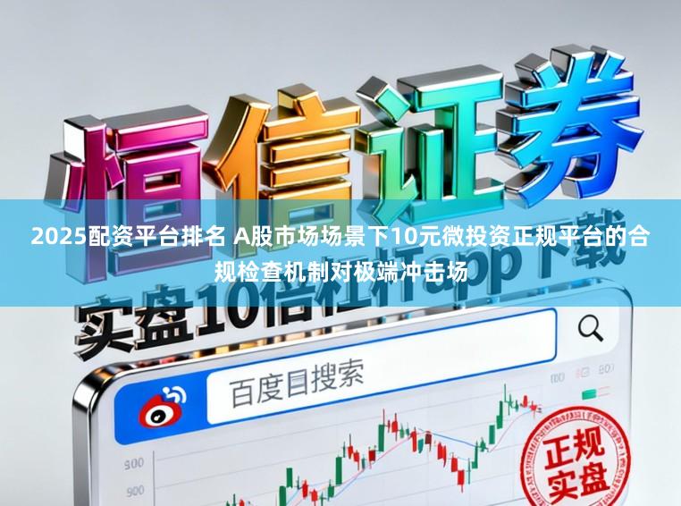 2025配资平台排名 A股市场场景下10元微投资正规平台的合规检查机制对极端冲击场