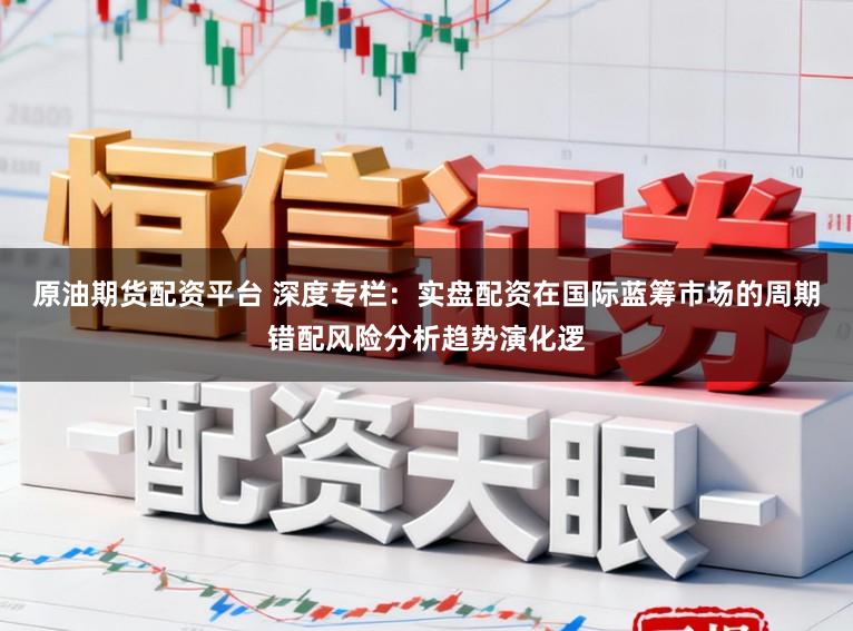 原油期货配资平台 深度专栏：实盘配资在国际蓝筹市场的周期错配风险分析趋势演化逻