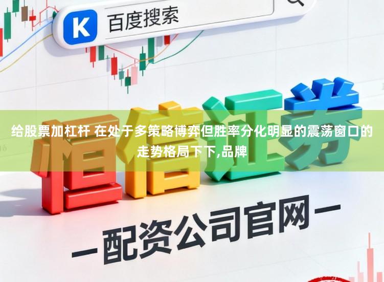 给股票加杠杆 在处于多策略博弈但胜率分化明显的震荡窗口的走势格局下下,品牌
