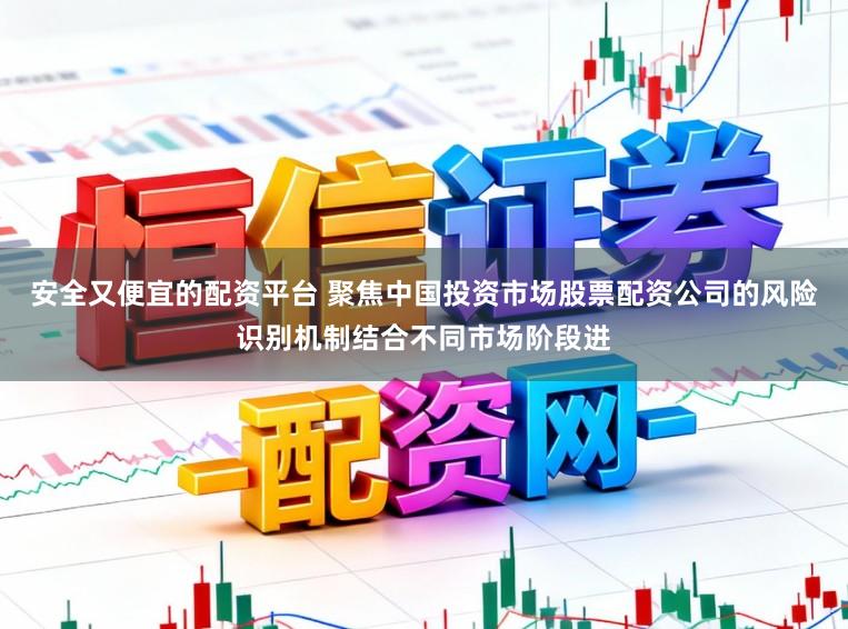 安全又便宜的配资平台 聚焦中国投资市场股票配资公司的风险识别机制结合不同市场阶段进
