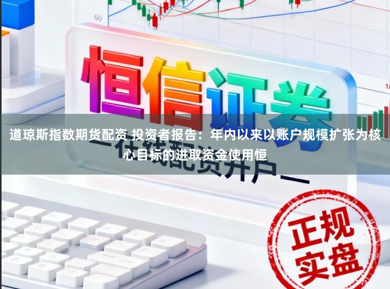 道琼斯指数期货配资 投资者报告：年内以来以账户规模扩张为核心目标的进取资金使用恒