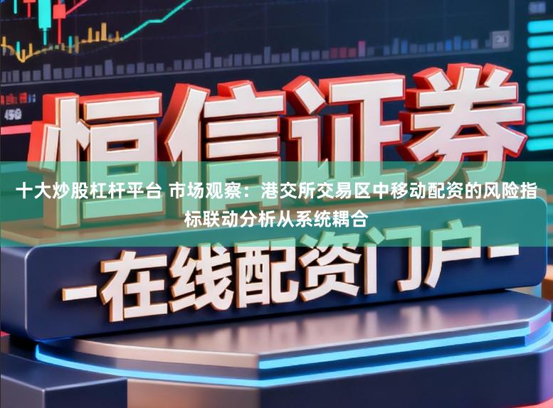 十大炒股杠杆平台 市场观察：港交所交易区中移动配资的风险指标联动分析从系统耦合