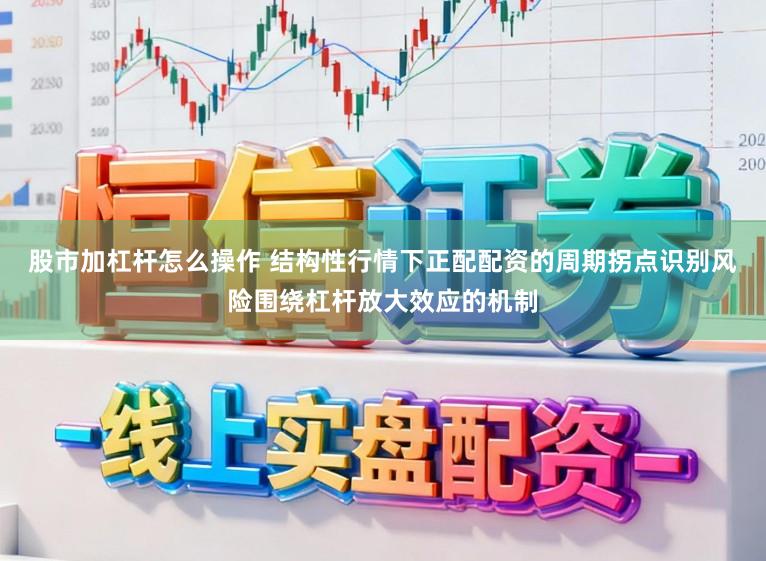 股市加杠杆怎么操作 结构性行情下正配配资的周期拐点识别风险围绕杠杆放大效应的机制