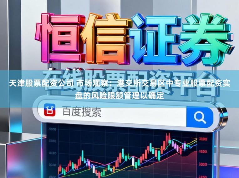 天津股票配资公司 市场观察：港交所交易区中专业股票配资实盘的风险限额管理以确定