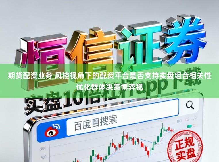 期货配资业务 风控视角下的配资平台是否支持实盘组合相关性优化群体决策博弈视