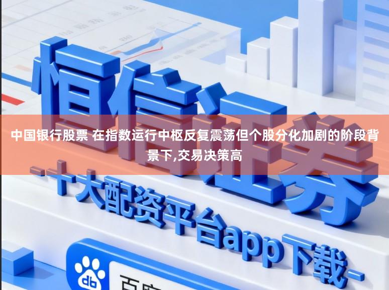 中国银行股票 在指数运行中枢反复震荡但个股分化加剧的阶段背景下,交易决策高