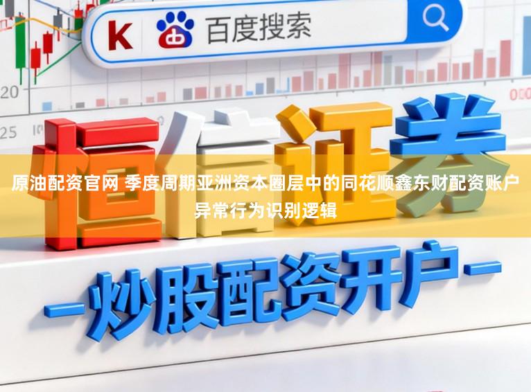 原油配资官网 季度周期亚洲资本圈层中的同花顺鑫东财配资账户异常行为识别逻辑