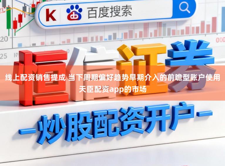 线上配资销售提成 当下周期偏好趋势早期介入的前瞻型账户使用天臣配资app的市场