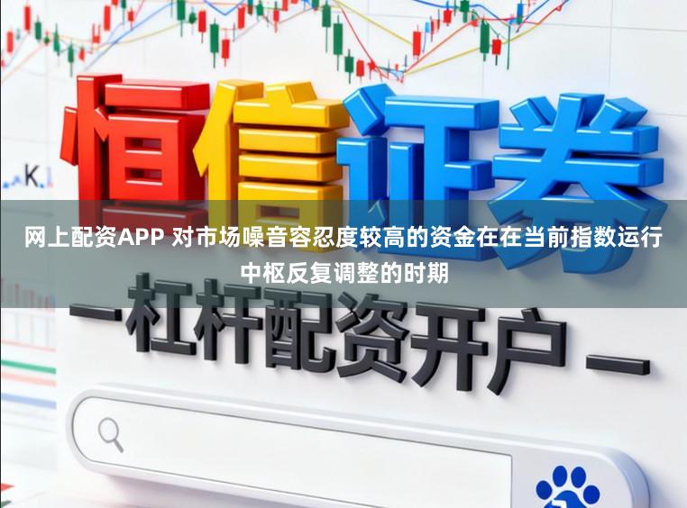 网上配资APP 对市场噪音容忍度较高的资金在在当前指数运行中枢反复调整的时期