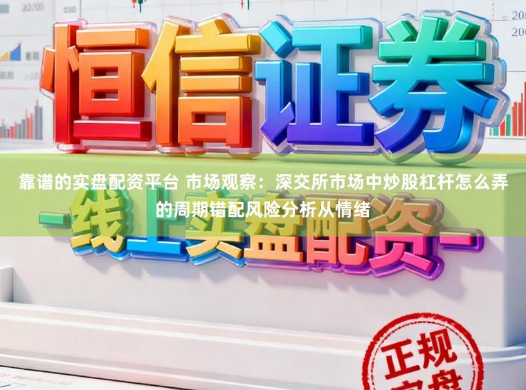 靠谱的实盘配资平台 市场观察：深交所市场中炒股杠杆怎么弄的周期错配风险分析从情绪