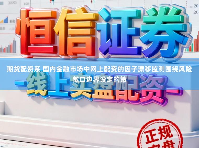 期货配资系 国内金融市场中网上配资的因子漂移监测围绕风险敞口边界设定的策