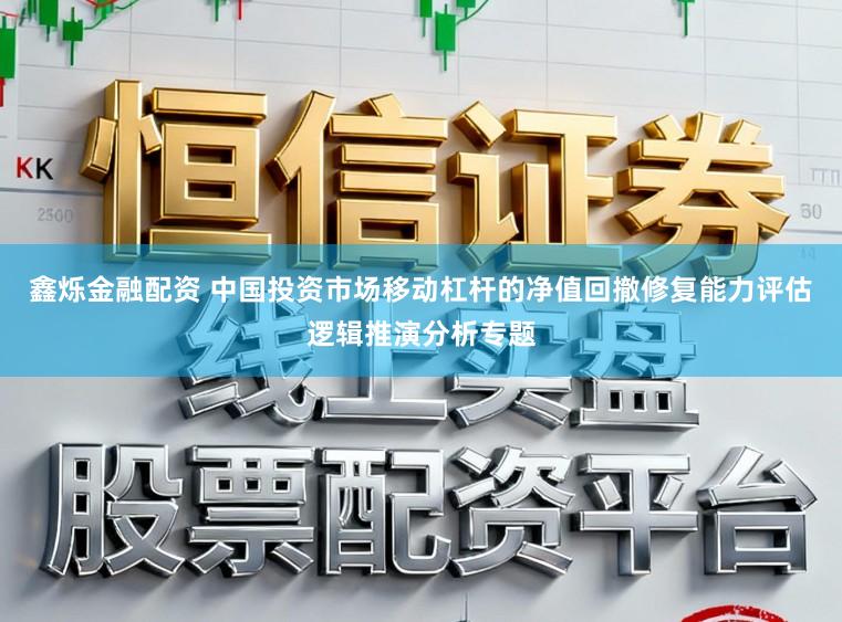 鑫烁金融配资 中国投资市场移动杠杆的净值回撤修复能力评估逻辑推演分析专题