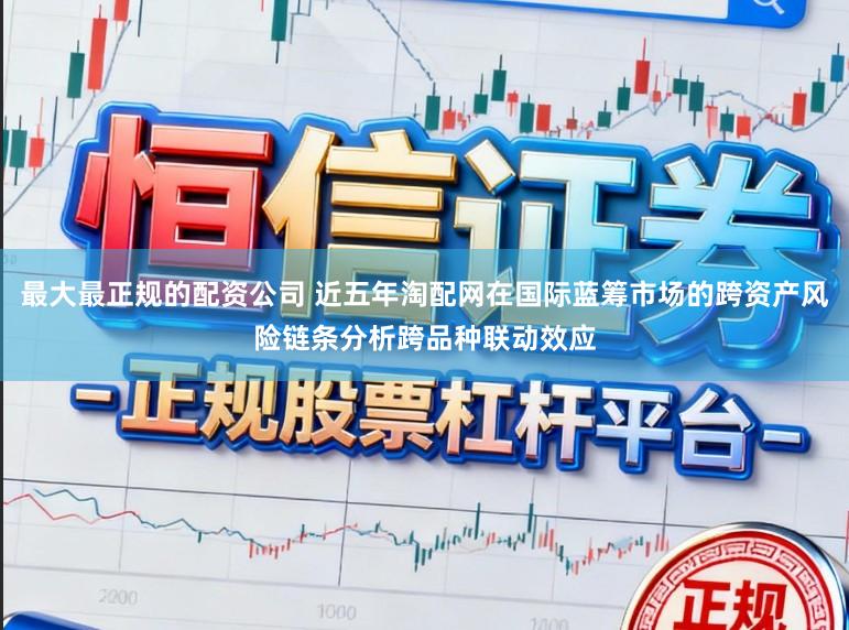 最大最正规的配资公司 近五年淘配网在国际蓝筹市场的跨资产风险链条分析跨品种联动效应