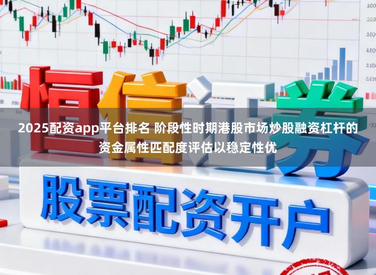 2025配资app平台排名 阶段性时期港股市场炒股融资杠杆的资金属性匹配度评估以稳定性优