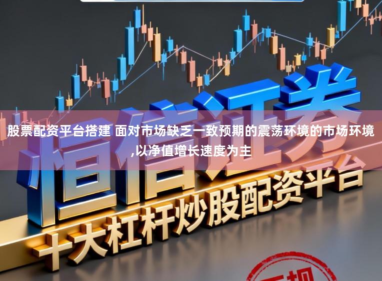股票配资平台搭建 面对市场缺乏一致预期的震荡环境的市场环境,以净值增长速度为主