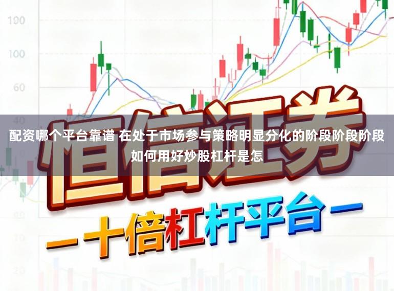 配资哪个平台靠谱 在处于市场参与策略明显分化的阶段阶段阶段如何用好炒股杠杆是怎