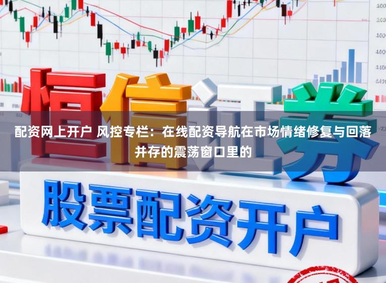 配资网上开户 风控专栏：在线配资导航在市场情绪修复与回落并存的震荡窗口里的
