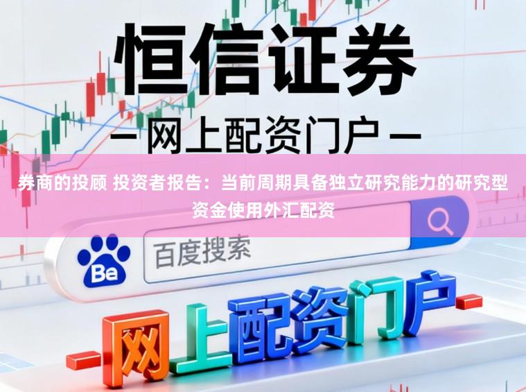 券商的投顾 投资者报告：当前周期具备独立研究能力的研究型资金使用外汇配资