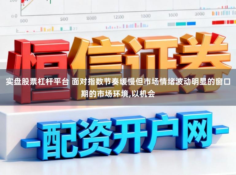 实盘股票杠杆平台 面对指数节奏缓慢但市场情绪波动明显的窗口期的市场环境,以机会