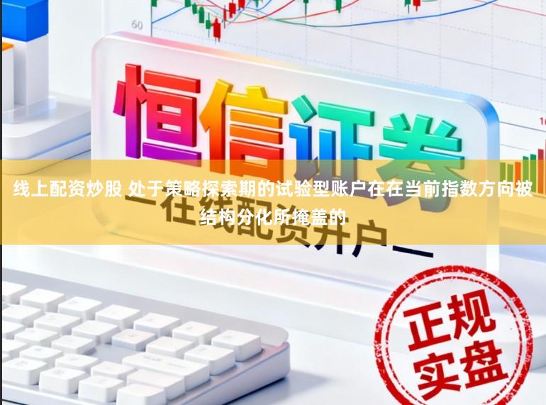 线上配资炒股 处于策略探索期的试验型账户在在当前指数方向被结构分化所掩盖的