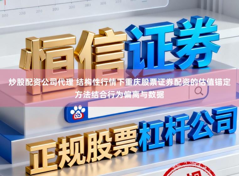 炒股配资公司代理 结构性行情下重庆股票证券配资的估值锚定方法结合行为偏离与数据