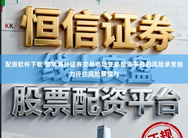 配资软件下载 聚焦海外证券交易市场正品配资平台的风险承受能力评估风险暴露与