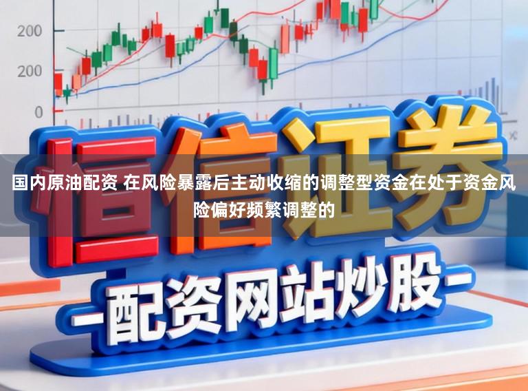 国内原油配资 在风险暴露后主动收缩的调整型资金在处于资金风险偏好频繁调整的