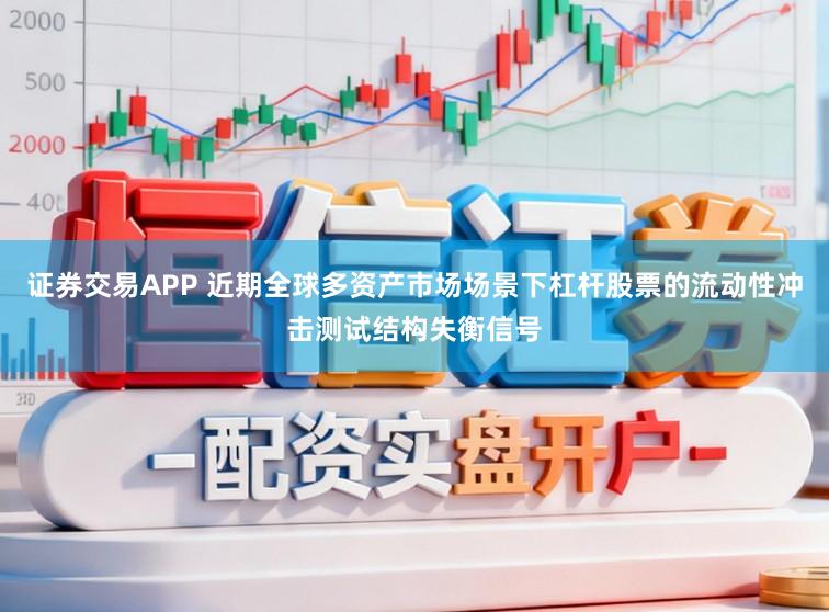 证券交易APP 近期全球多资产市场场景下杠杆股票的流动性冲击测试结构失衡信号