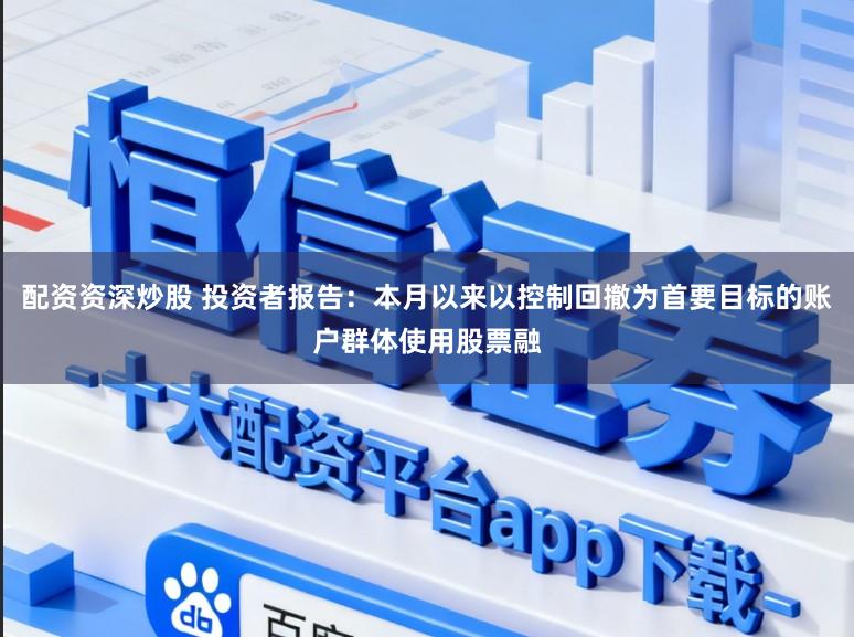 配资资深炒股 投资者报告：本月以来以控制回撤为首要目标的账户群体使用股票融