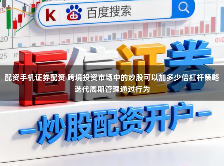 配资手机证券配资 跨境投资市场中的炒股可以加多少倍杠杆策略迭代周期管理通过行为