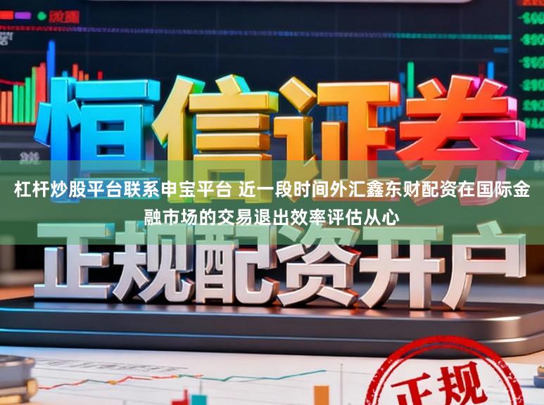 杠杆炒股平台联系申宝平台 近一段时间外汇鑫东财配资在国际金融市场的交易退出效率评估从心