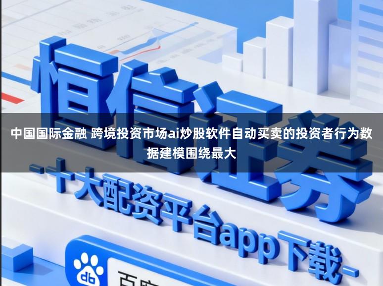中国国际金融 跨境投资市场ai炒股软件自动买卖的投资者行为数据建模围绕最大